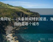 海角网址——头条新闻特别报道，海角指的是哪个城市