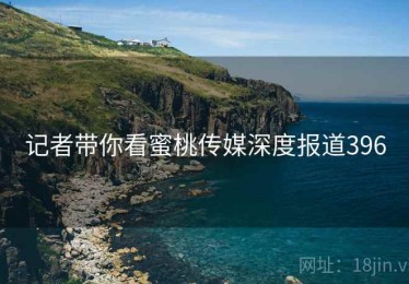 记者带你看蜜桃传媒深度报道396