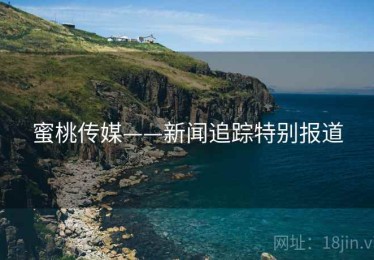 蜜桃传媒——新闻追踪特别报道