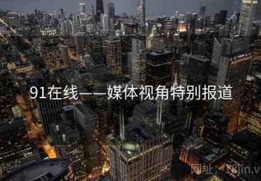 91在线——媒体视角特别报道