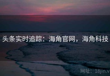 头条实时追踪：海角官网，海角科技
