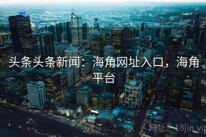 头条头条新闻：海角网址入口，海角平台