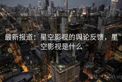 最新报道：星空影视的舆论反馈，星空影视是什么