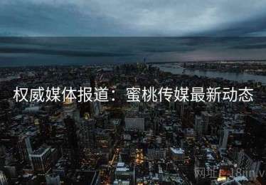 权威媒体报道：蜜桃传媒最新动态