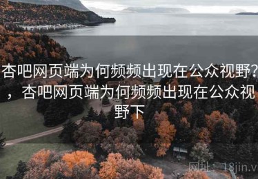 杏吧网页端为何频频出现在公众视野？，杏吧网页端为何频频出现在公众视野下