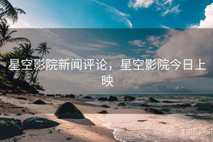 星空影院新闻评论，星空影院今日上映