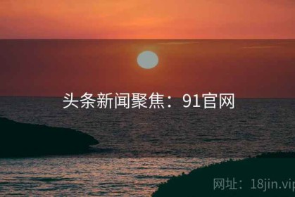 头条新闻聚焦：91官网