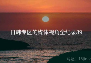 日韩专区的媒体视角全纪录89