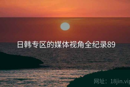 日韩专区的媒体视角全纪录89