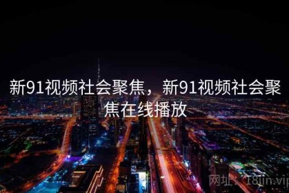新91视频社会聚焦，新91视频社会聚焦在线播放