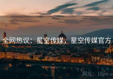 全网热议：星空传媒，星空传媒官方