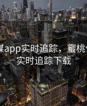 蜜桃传媒app实时追踪，蜜桃传媒app实时追踪下载