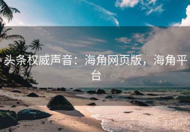 头条权威声音：海角网页版，海角平台