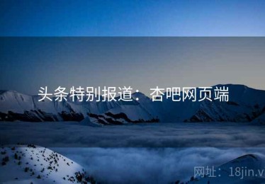 头条特别报道：杏吧网页端