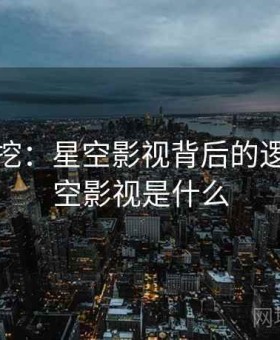 媒体深挖：星空影视背后的逻辑，星空影视是什么