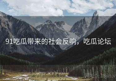 91吃瓜带来的社会反响，吃瓜论坛