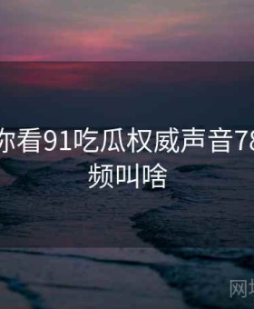 记者带你看91吃瓜权威声音78，91视频叫啥