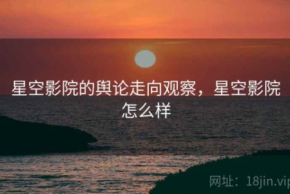 星空影院的舆论走向观察，星空影院怎么样