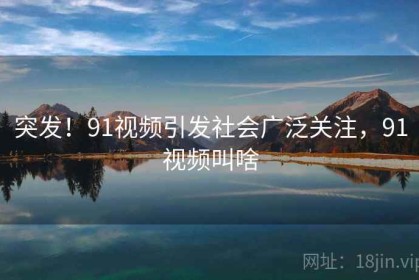 突发！91视频引发社会广泛关注，91视频叫啥