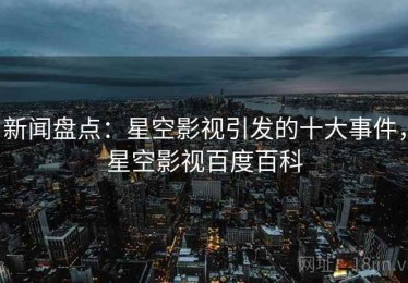新闻盘点：星空影视引发的十大事件，星空影视百度百科