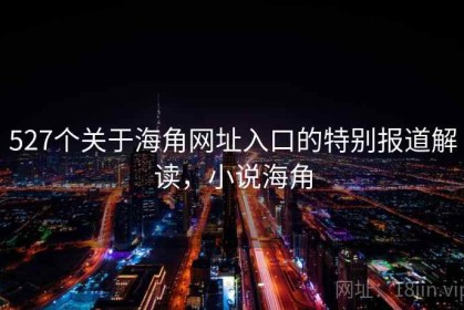 527个关于海角网址入口的特别报道解读，小说海角