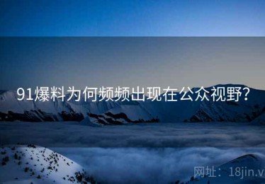 91爆料为何频频出现在公众视野？