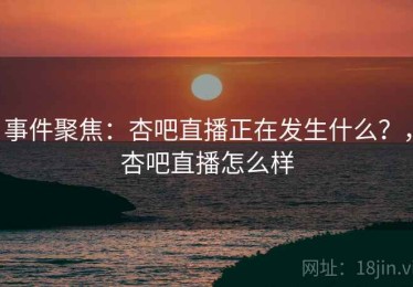 事件聚焦：杏吧直播正在发生什么？，杏吧直播怎么样