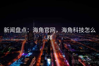 新闻盘点：海角官网，海角科技怎么样