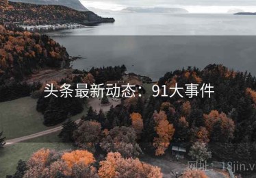 头条最新动态：91大事件