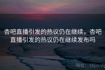 杏吧直播引发的热议仍在继续，杏吧直播引发的热议仍在继续发布吗