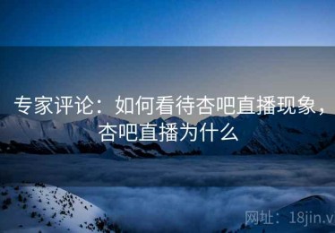 专家评论：如何看待杏吧直播现象，杏吧直播为什么
