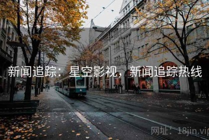 新闻追踪：星空影视，新闻追踪热线