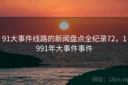 91大事件线路的新闻盘点全纪录72，1991年大事件事件