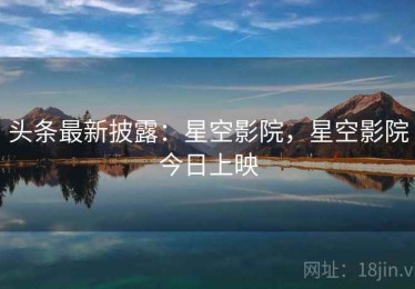 头条最新披露：星空影院，星空影院今日上映