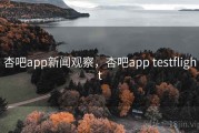 杏吧app新闻观察，杏吧app testflight