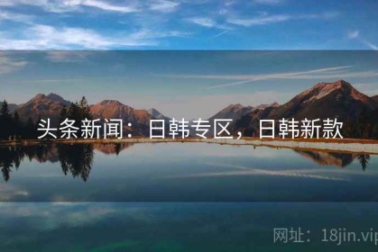 头条新闻：日韩专区，日韩新款