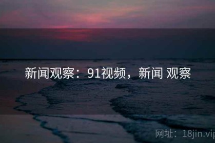 新闻观察：91视频，新闻 观察