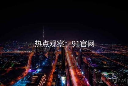 热点观察：91官网