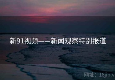 新91视频——新闻观察特别报道
