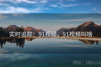 实时追踪：91视频，91视频叫啥