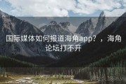 国际媒体如何报道海角app？，海角论坛打不开
