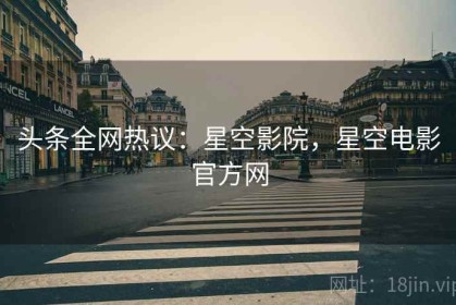 头条全网热议：星空影院，星空电影官方网