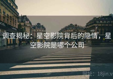 调查揭秘：星空影院背后的隐情，星空影院是哪个公司