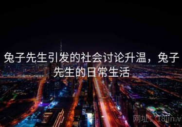 兔子先生引发的社会讨论升温，兔子先生的日常生活