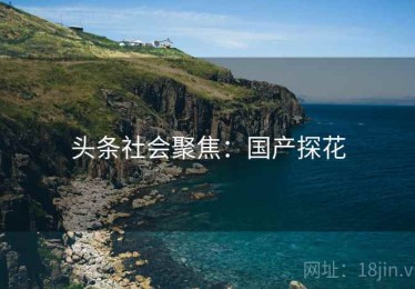 头条社会聚焦：国产探花