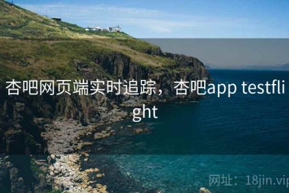 杏吧网页端实时追踪，杏吧app testflight