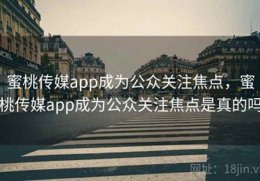 蜜桃传媒app成为公众关注焦点，蜜桃传媒app成为公众关注焦点是真的吗