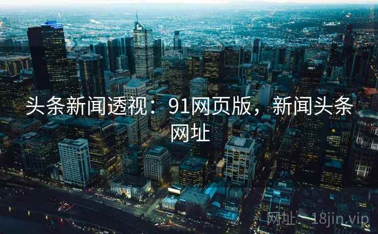 头条新闻透视：91网页版，新闻头条网址