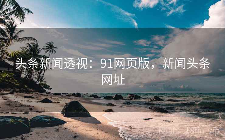 头条新闻透视：91网页版，新闻头条网址