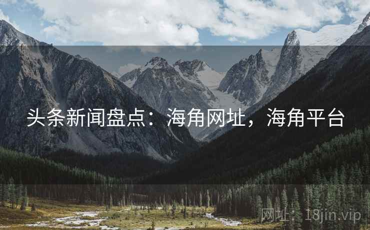 头条新闻盘点：海角网址，海角平台